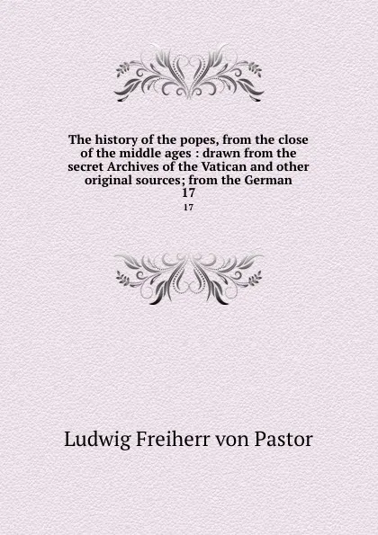 Обложка книги The history of the popes, from the close of the middle ages : drawn from the secret Archives of the Vatican and other original sources; from the German. 17, Ludwig Pastor