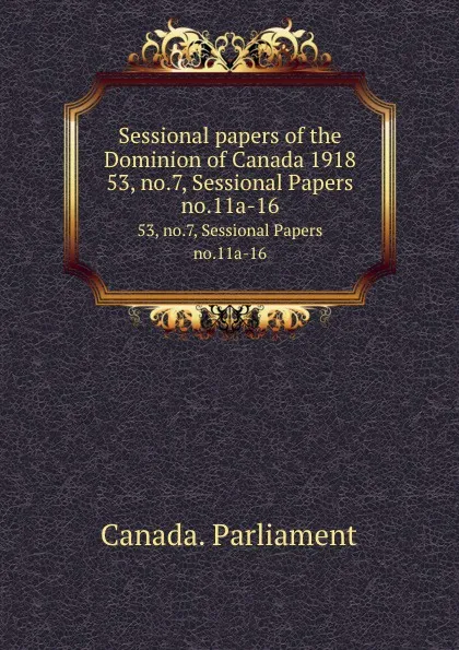 Обложка книги Sessional papers of the Dominion of Canada 1918. 53, no.7, Sessional Papers no.11a-16, Canada. Parliament