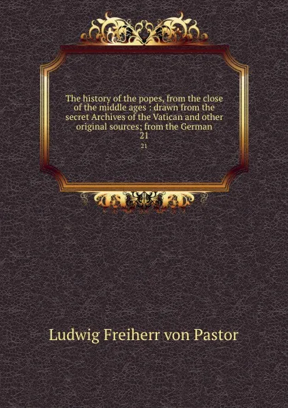 Обложка книги The history of the popes, from the close of the middle ages : drawn from the secret Archives of the Vatican and other original sources; from the German. 21, Ludwig Pastor