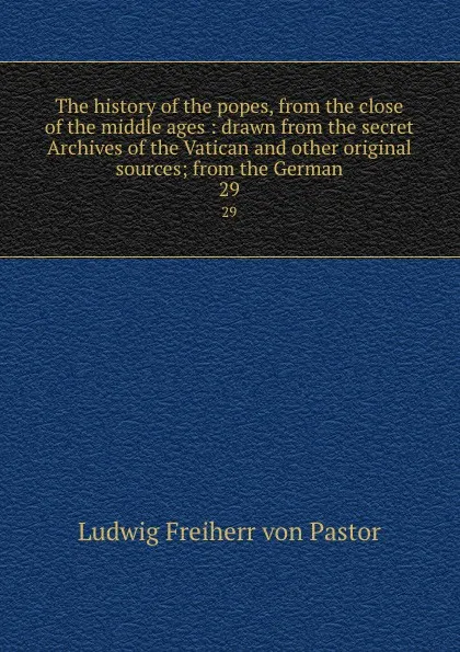 Обложка книги The history of the popes, from the close of the middle ages : drawn from the secret Archives of the Vatican and other original sources; from the German. 29, Ludwig Pastor