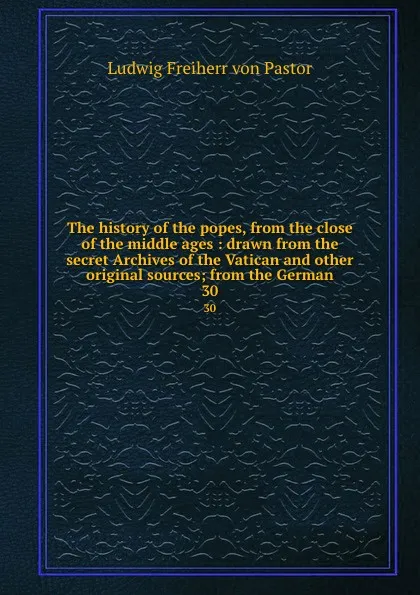 Обложка книги The history of the popes, from the close of the middle ages : drawn from the secret Archives of the Vatican and other original sources; from the German. 30, Ludwig Pastor