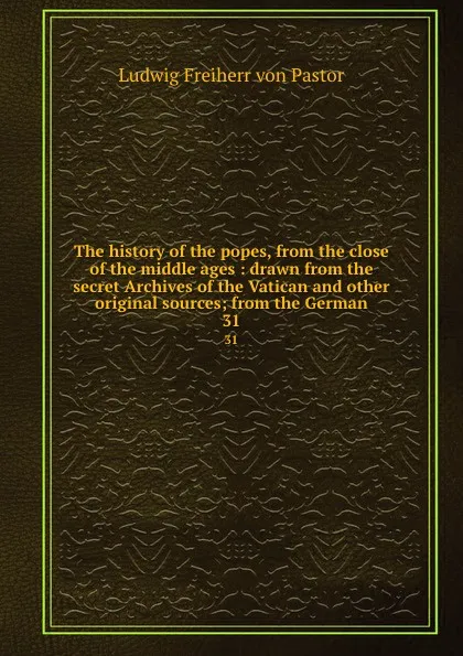 Обложка книги The history of the popes, from the close of the middle ages : drawn from the secret Archives of the Vatican and other original sources; from the German. 31, Ludwig Pastor