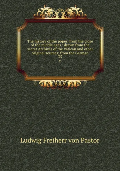 Обложка книги The history of the popes, from the close of the middle ages : drawn from the secret Archives of the Vatican and other original sources; from the German. 35, Ludwig Pastor