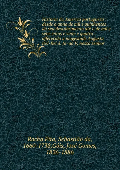 Обложка книги Historia da America portugueza : desde o anno de mil e quinhentos do seu descobrimento ate o de mil e setecentos e vinte e quatro : offerecida a magestade Augusta Del-Rei d. Jo.ao V, nosso senhor, Rocha Pita