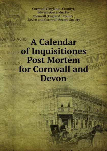 Обложка книги A Calendar of Inquisitiones Post Mortem for Cornwall and Devon, Edward Alexander Fry