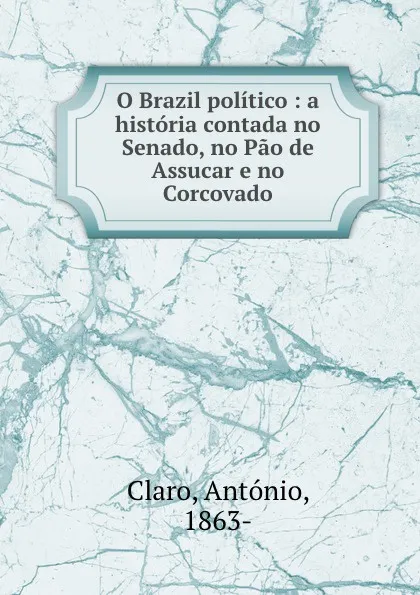 Обложка книги O Brazil politico : a historia contada no Senado, no Pao de Assucar e no Corcovado, António Claro