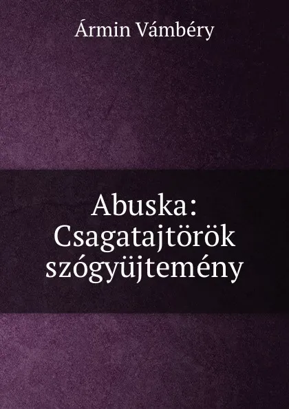 Обложка книги Abuska: Csagatajtorok szogyujtemeny, Ármin Vámbéry