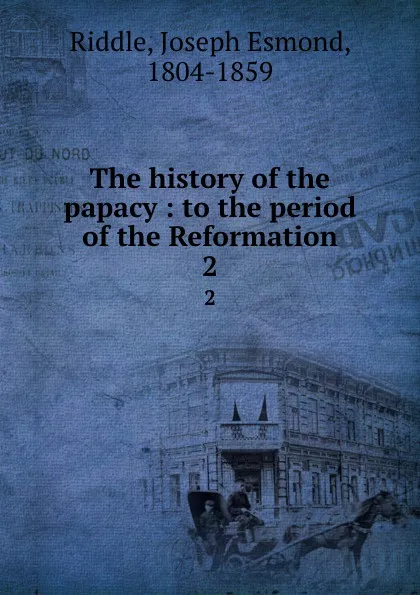 Обложка книги The history of the papacy : to the period of the Reformation. 2, Joseph Esmond Riddle