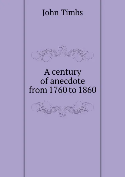 Обложка книги A century of anecdote from 1760 to 1860, John Timbs