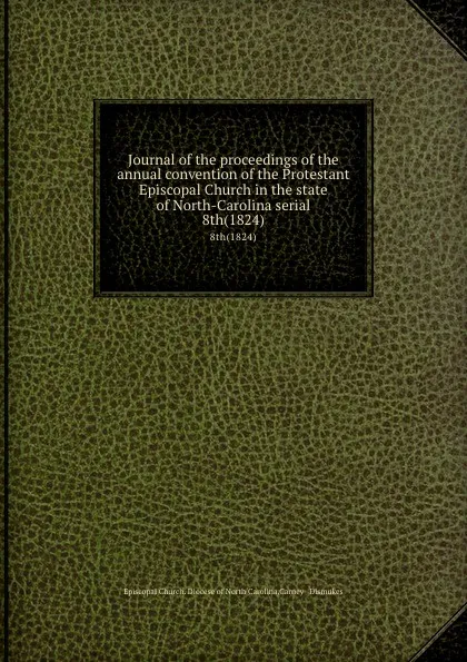 Обложка книги Journal of the proceedings of the annual convention of the Protestant Episcopal Church in the state of North-Carolina serial. 8th(1824), Episcopal Church. Diocese of North Carolina