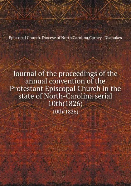 Обложка книги Journal of the proceedings of the annual convention of the Protestant Episcopal Church in the state of North-Carolina serial. 10th(1826), Episcopal Church. Diocese of North Carolina