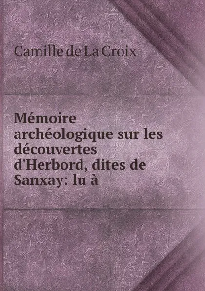 Обложка книги Memoire archeologique sur les decouvertes d.Herbord, dites de Sanxay: lu a ., Camille de La Croix