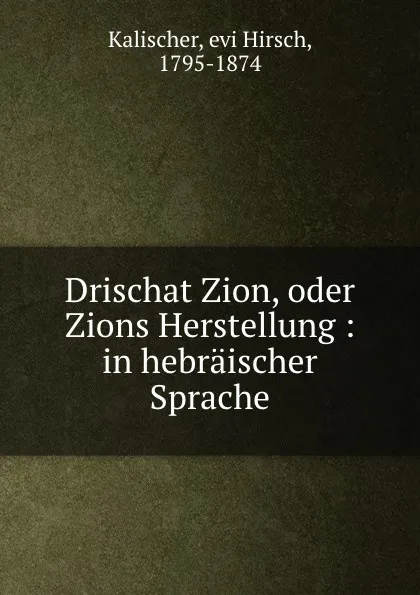 Обложка книги Drischat Zion, oder Zions Herstellung : in hebraischer Sprache, Kalischer evi Hirsch