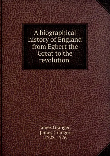 Обложка книги A biographical history of England from Egbert the Great to the revolution ., James Granger