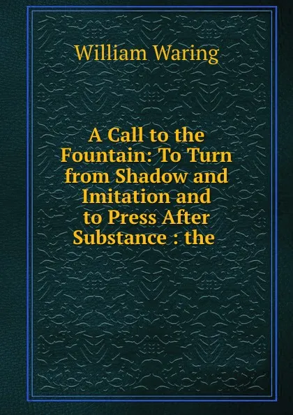 Обложка книги A Call to the Fountain: To Turn from Shadow and Imitation and to Press After Substance : the ., William Waring