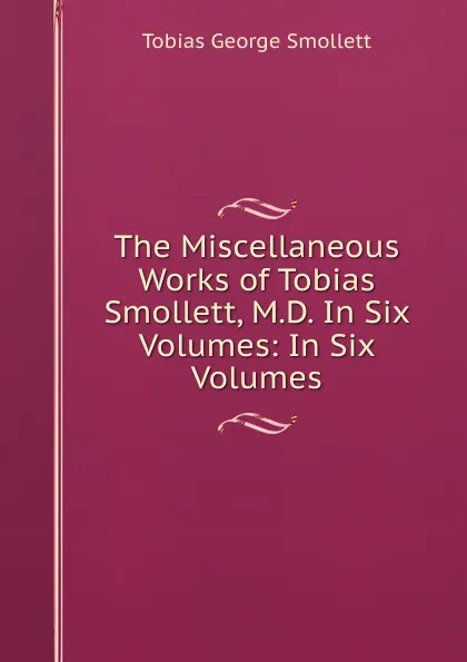 Обложка книги The Miscellaneous Works of Tobias Smollett, M.D. In Six Volumes: In Six Volumes, Tobias George Smollett