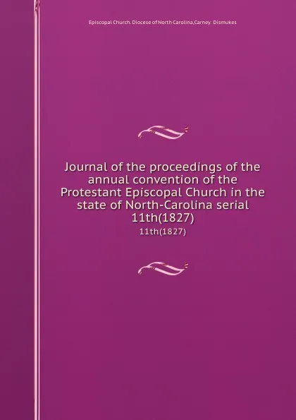 Обложка книги Journal of the proceedings of the annual convention of the Protestant Episcopal Church in the state of North-Carolina serial. 11th(1827), Episcopal Church. Diocese of North Carolina