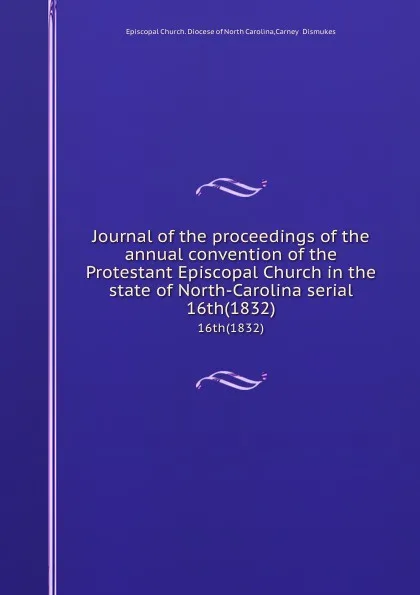 Обложка книги Journal of the proceedings of the annual convention of the Protestant Episcopal Church in the state of North-Carolina serial. 16th(1832), Episcopal Church. Diocese of North Carolina