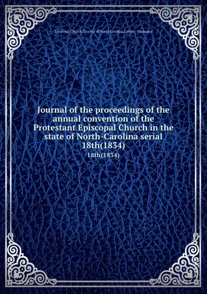 Обложка книги Journal of the proceedings of the annual convention of the Protestant Episcopal Church in the state of North-Carolina serial. 18th(1834), Episcopal Church. Diocese of North Carolina