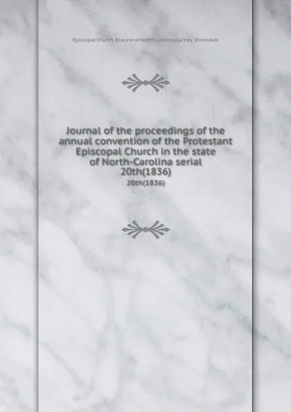 Обложка книги Journal of the proceedings of the annual convention of the Protestant Episcopal Church in the state of North-Carolina serial. 20th(1836), Episcopal Church. Diocese of North Carolina