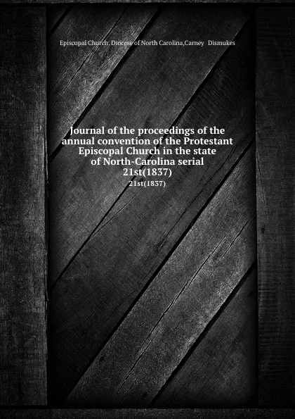 Обложка книги Journal of the proceedings of the annual convention of the Protestant Episcopal Church in the state of North-Carolina serial. 21st(1837), Episcopal Church. Diocese of North Carolina