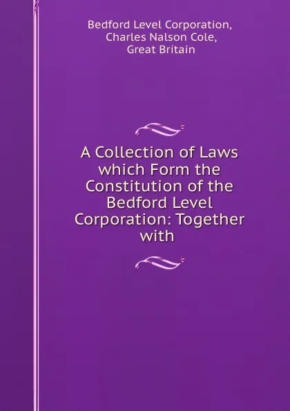 Обложка книги A Collection of Laws which Form the Constitution of the Bedford Level Corporation: Together with ., Bedford Level Corporation