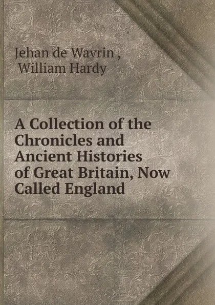 Обложка книги A Collection of the Chronicles and Ancient Histories of Great Britain, Now Called England, Jehan de Wavrin