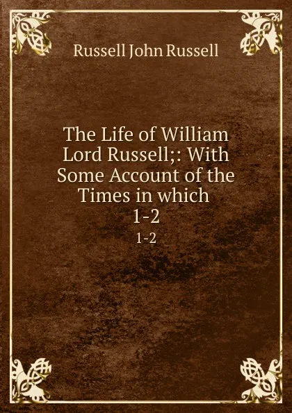 Обложка книги The Life of William Lord Russell;: With Some Account of the Times in which . 1-2, Russell John Russell
