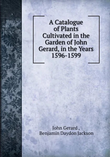 Обложка книги A Catalogue of Plants Cultivated in the Garden of John Gerard, in the Years 1596-1599, John Gerard