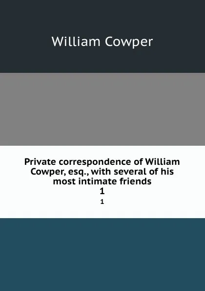 Обложка книги Private correspondence of William Cowper, esq., with several of his most intimate friends. 1, Cowper William