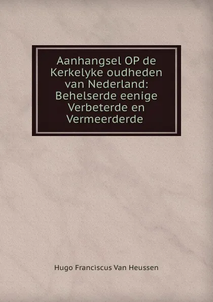 Обложка книги Aanhangsel OP de Kerkelyke oudheden van Nederland: Behelserde eenige Verbeterde en Vermeerderde ., Hugo Franciscus van Heussen