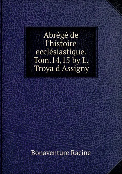 Обложка книги Abrege de l.histoire ecclesiastique. Tom.14,15 by L. Troya d.Assigny., Bonaventure Racine