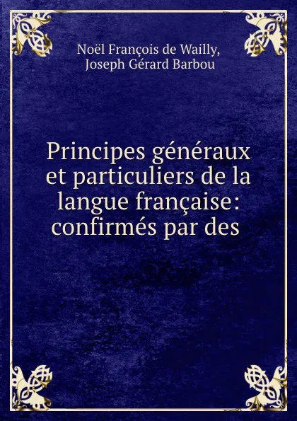 Обложка книги Principes generaux et particuliers de la langue francaise: confirmes par des ., Noël François de Wailly