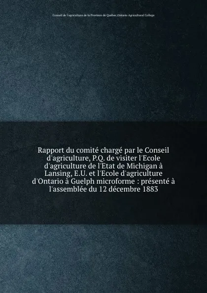 Обложка книги Rapport du comite charge par le Conseil d.agriculture, P.Q. de visiter l.Ecole d.agriculture de l.Etat de Michigan a Lansing, E.U. et l.Ecole d.agriculture d.Ontario a Guelph microforme : presente a l.assemblee du 12 decembre 1883, 