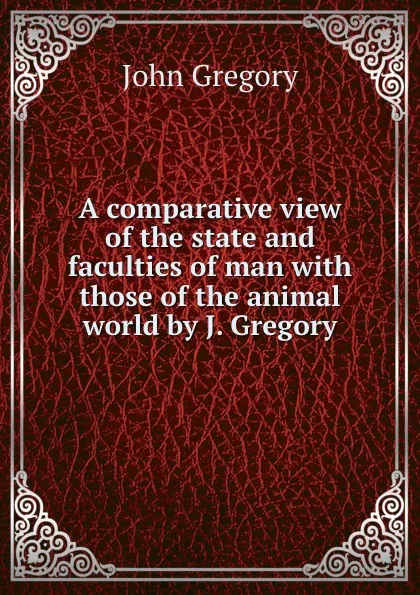 Обложка книги A comparative view of the state and faculties of man with those of the animal world by J. Gregory., John Gregory