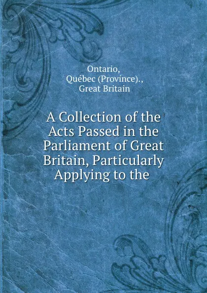 Обложка книги A Collection of the Acts Passed in the Parliament of Great Britain, Particularly Applying to the ., Province. Ontario