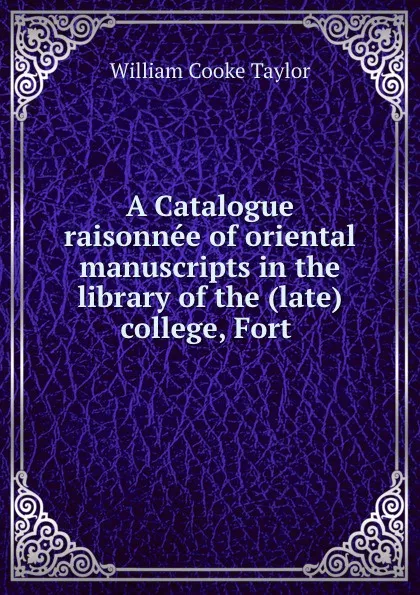 Обложка книги A Catalogue raisonnee of oriental manuscripts in the library of the (late) college, Fort ., W. C. Taylor