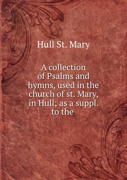 Обложка книги A collection of Psalms and hymns, used in the church of st. Mary, in Hull; as a suppl. to the ., Hull St. Mary