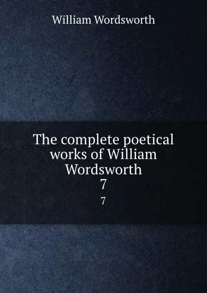 Обложка книги The complete poetical works of William Wordsworth. 7, Wordsworth William