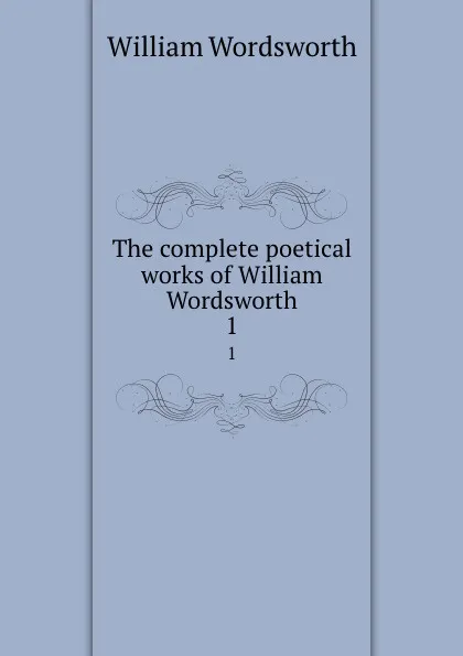 Обложка книги The complete poetical works of William Wordsworth. 1, Wordsworth William