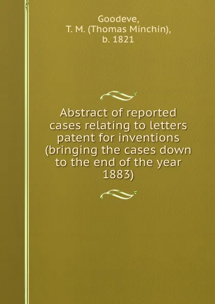 Обложка книги Abstract of reported cases relating to letters patent for inventions (bringing the cases down to the end of the year 1883), Thomas Minchin Goodeve