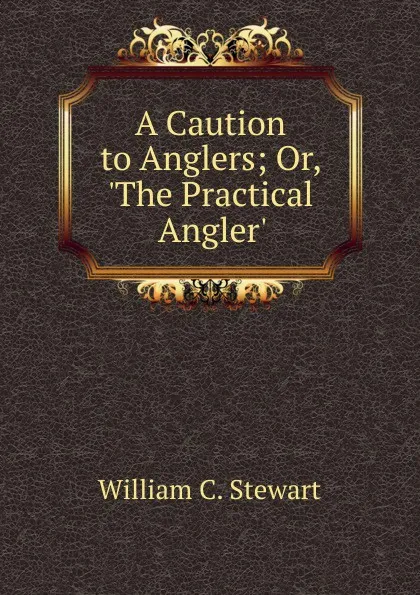 Обложка книги A Caution to Anglers; Or, .The Practical Angler., William C. Stewart