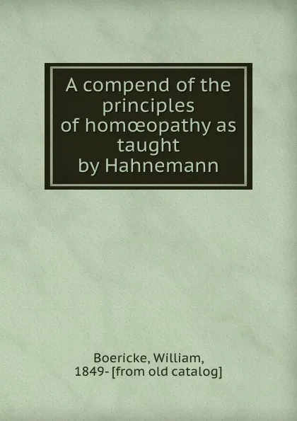 Обложка книги A compend of the principles of homoeopathy as taught by Hahnemann, William Boericke