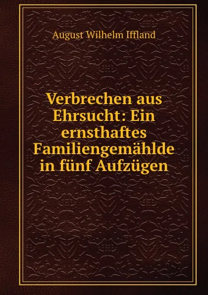 Обложка книги Verbrechen aus Ehrsucht: Ein ernsthaftes Familiengemahlde in funf Aufzugen, August Wilhelm Iffland