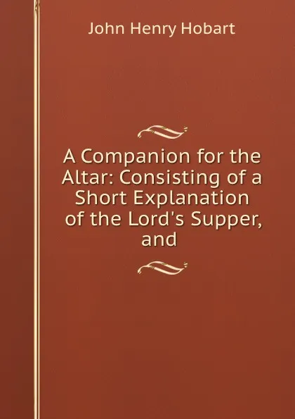 Обложка книги A Companion for the Altar: Consisting of a Short Explanation of the Lord.s Supper, and ., John Henry Hobart