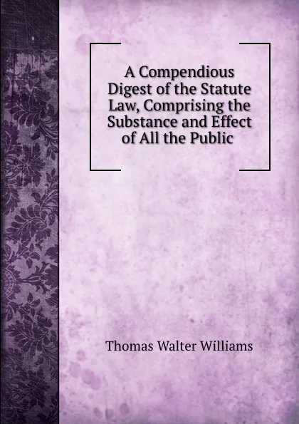 Обложка книги A Compendious Digest of the Statute Law, Comprising the Substance and Effect of All the Public ., Thomas Walter Williams