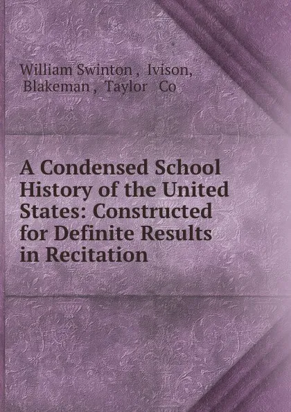 Обложка книги A Condensed School History of the United States: Constructed for Definite Results in Recitation ., William Swinton