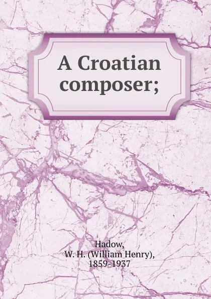 Обложка книги A Croatian composer;, William Henry Hadow