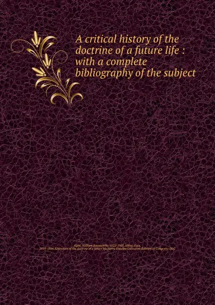 Обложка книги A critical history of the doctrine of a future life : with a complete bibliography of the subject, William Rounseville Alger