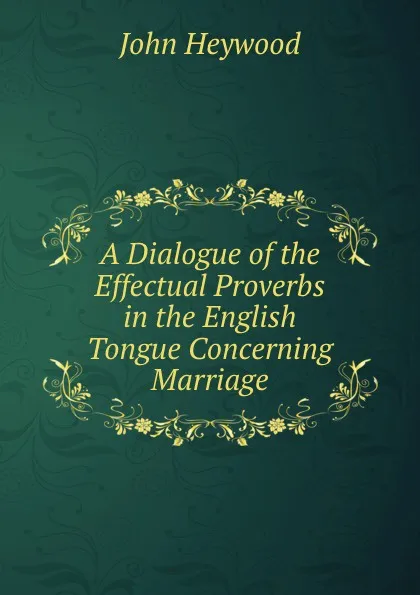 Обложка книги A Dialogue of the Effectual Proverbs in the English Tongue Concerning Marriage, Heywood John